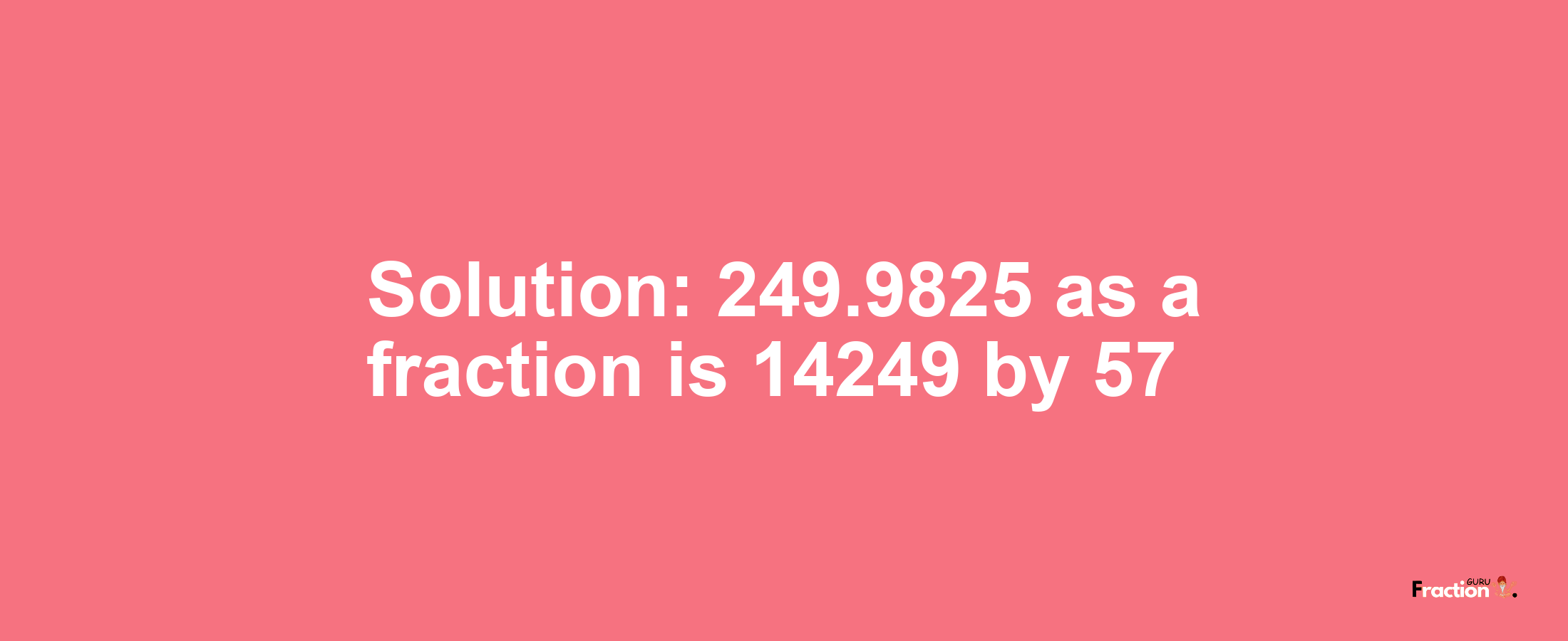 Solution:249.9825 as a fraction is 14249/57